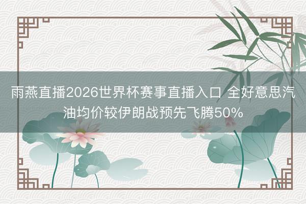 雨燕直播2026世界杯赛事直播入口 全好意思汽油均价较伊朗战预先飞腾50%