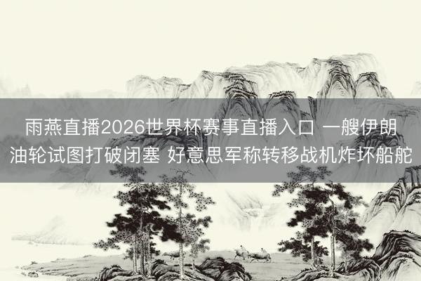 雨燕直播2026世界杯赛事直播入口 一艘伊朗油轮试图打破闭塞 好意思军称转移战机炸坏船舵