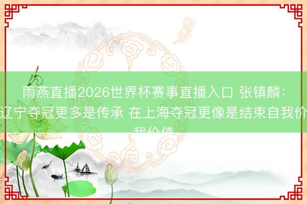 雨燕直播2026世界杯赛事直播入口 张镇麟：在辽宁夺冠更多是传承 在上海夺冠更像是结束自我价值