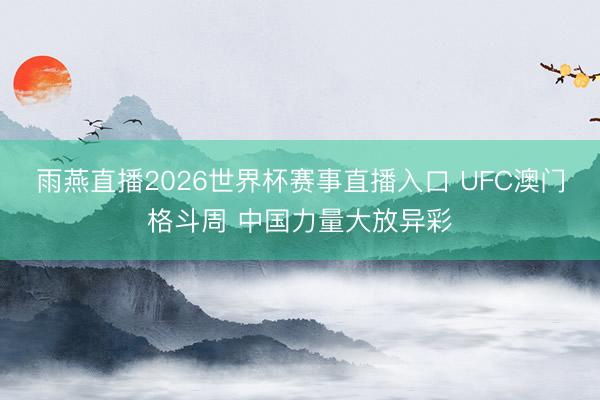 雨燕直播2026世界杯赛事直播入口 UFC澳门格斗周 中国力量大放异彩
