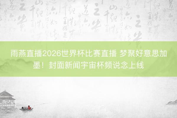 雨燕直播2026世界杯比赛直播 梦聚好意思加墨！封面新闻宇宙杯频说念上线
