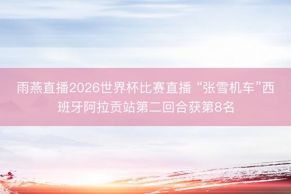 雨燕直播2026世界杯比赛直播 “张雪机车”西班牙阿拉贡站第二回合获第8名