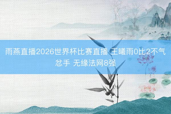 雨燕直播2026世界杯比赛直播 王曦雨0比2不气忿手 无缘法网8强