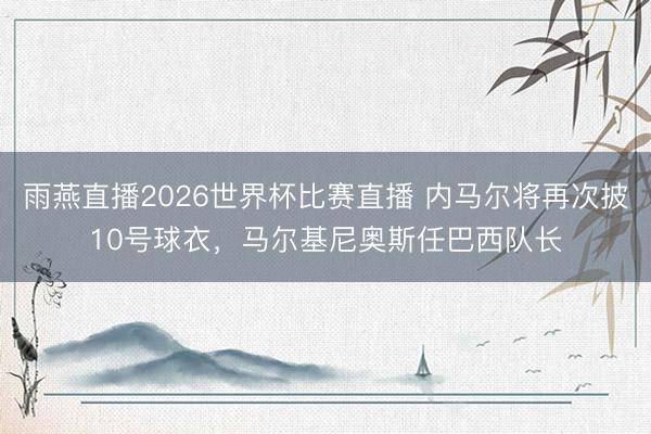 雨燕直播2026世界杯比赛直播 内马尔将再次披10号球衣，马尔基尼奥斯任巴西队长