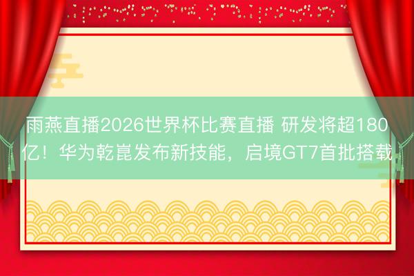 雨燕直播2026世界杯比赛直播 研发将超180亿！华为乾崑发布新技能，启境GT7首批搭载