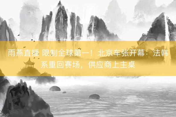 雨燕直播 限制全球第一！北京车张开幕：法韩系重回赛场，供应商上主桌
