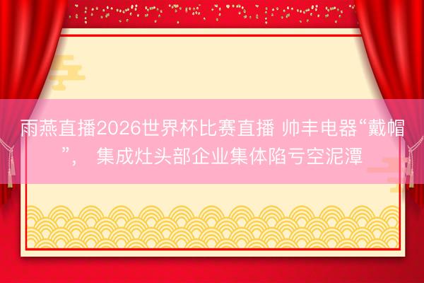 雨燕直播2026世界杯比赛直播 帅丰电器“戴帽”， 集成灶头部企业集体陷亏空泥潭