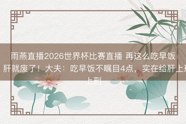 雨燕直播2026世界杯比赛直播 再这么吃早饭，肝就废了！大夫：吃早饭不瞩目4点，实在给肝上刑