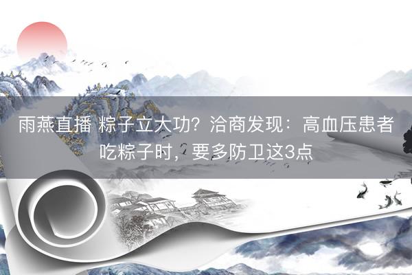 雨燕直播 粽子立大功？洽商发现：高血压患者吃粽子时，要多防卫这3点