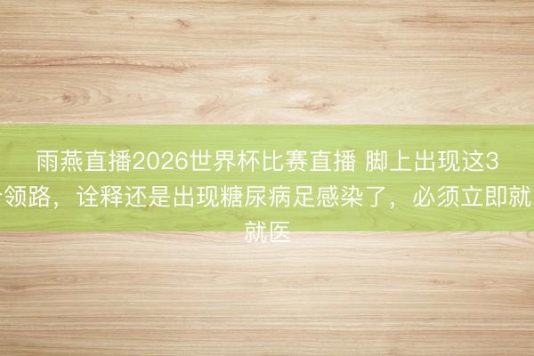 雨燕直播2026世界杯比赛直播 脚上出现这3个领路，诠释还是出现糖尿病足感染了，必须立即就医