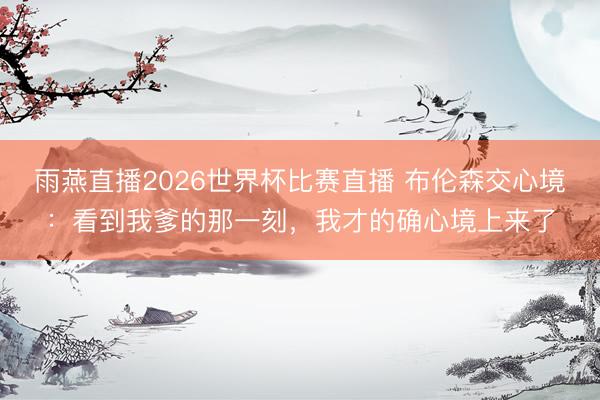 雨燕直播2026世界杯比赛直播 布伦森交心境：看到我爹的那一刻，我才的确心境上来了