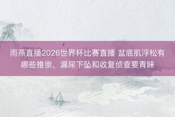 雨燕直播2026世界杯比赛直播 盆底肌浮松有哪些推崇，漏尿下坠和收复侦查要青睐