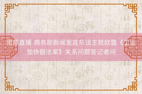 雨燕直播 商务部新闻发言东谈主就欧盟《工业加快器法案》关系问题答记者问