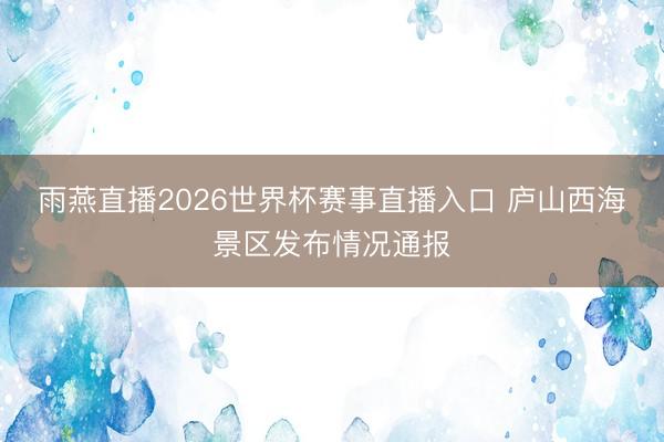 雨燕直播2026世界杯赛事直播入口 庐山西海景区发布情况通报