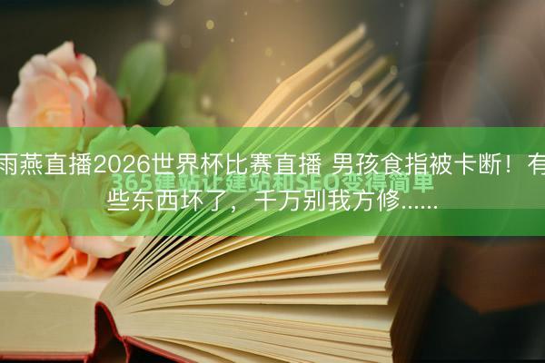 雨燕直播2026世界杯比赛直播 男孩食指被卡断！有些东西坏了，<a href=