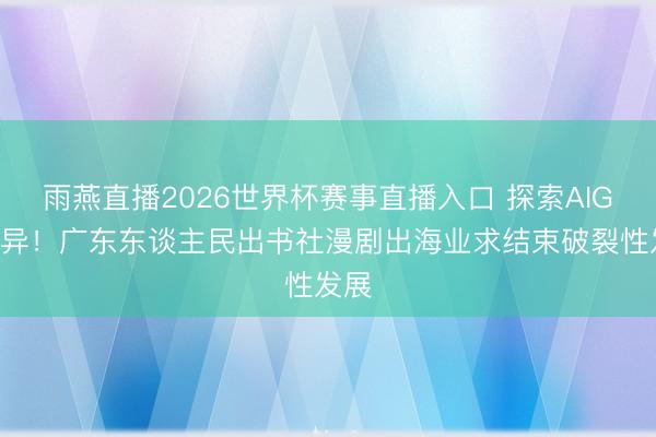 雨燕直播2026世界杯赛事直播入口 探索AIGC立异！广东东谈主民出书社漫剧出海业求结束破裂性发展