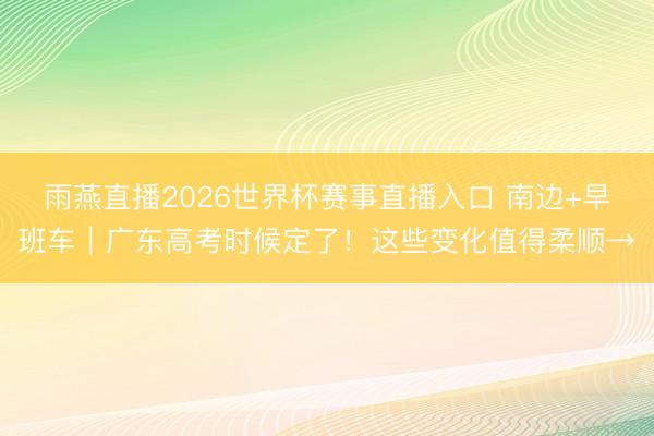 雨燕直播2026世界杯赛事直播入口 南边+早班车|广东高考时候定了!这些变化值得柔顺→