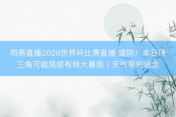 雨燕直播2026世界杯比赛直播 堤防！本日珠三角可能局部有特大暴雨｜天气早知说念
