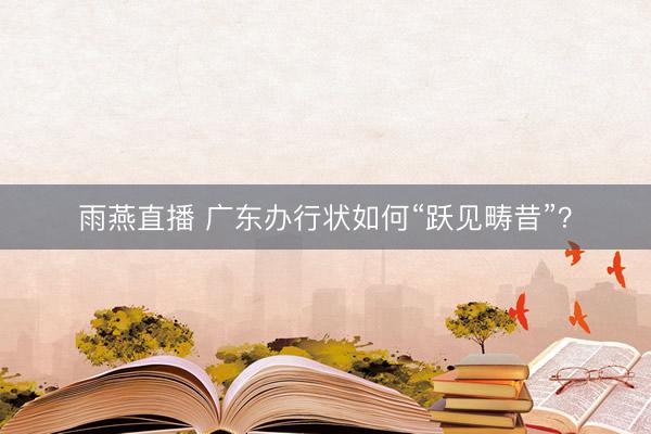 雨燕直播 广东办行状如何“跃见畴昔”？