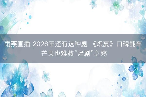 雨燕直播 2026年还有这种剧 《炽夏》口碑翻车 芒果也难救“烂剧”之殇