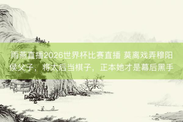 雨燕直播2026世界杯比赛直播 莫离戏弄穆阳侯父子，将太后当棋子，正本她才是幕后黑手