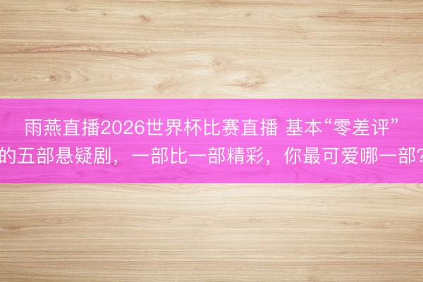 雨燕直播2026世界杯比赛直播 基本“零差评”的五部悬疑剧，一部比一部精彩，你最可爱哪一部？