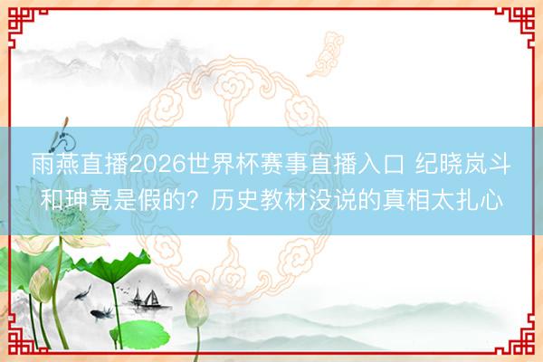 雨燕直播2026世界杯赛事直播入口 纪晓岚斗和珅竟是假的？历史教材没说的真相太扎心