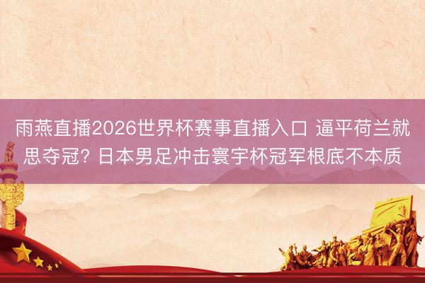 雨燕直播2026世界杯赛事直播入口 逼平荷兰就思夺冠? 日本男足冲击寰宇杯冠军根底不本质