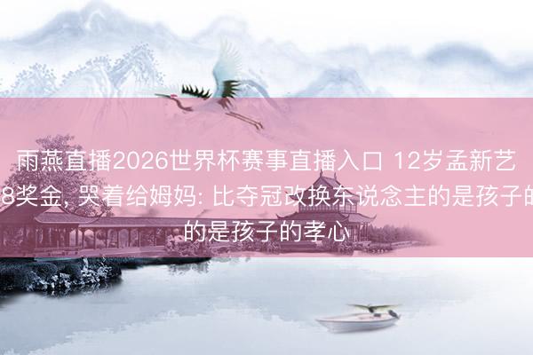雨燕直播2026世界杯赛事直播入口 12岁孟新艺拿2万8奖金, 哭着给姆妈: 比夺冠改换东说念主的是孩子的孝心