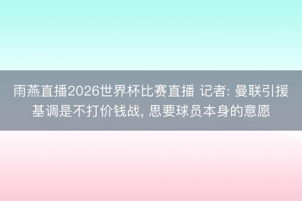 雨燕直播2026世界杯比赛直播 记者: 曼联引援基调是不打价钱战, 思要球员本身的意愿