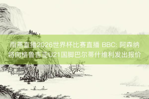 雨燕直播2026世界杯比赛直播 BBC: 阿森纳将向格鲁吉亚U21国脚巴尔蒂什维利发出报价