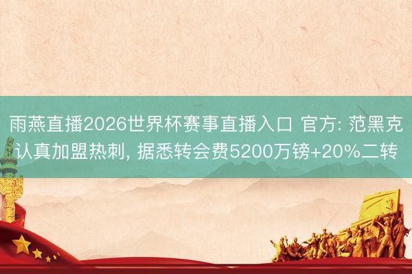 雨燕直播2026世界杯赛事直播入口 官方: 范黑克认真加盟热刺, 据悉转会费5200万镑+20%二转