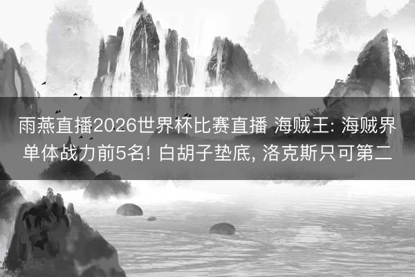 雨燕直播2026世界杯比赛直播 海贼王: 海贼界单体战力前5名! 白胡子垫底， 洛克斯只可第二