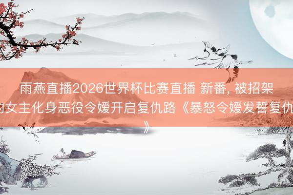 雨燕直播2026世界杯比赛直播 新番, 被招架的女主化身恶役令嫒开启复仇路《暴怒令嫒发誓复仇》