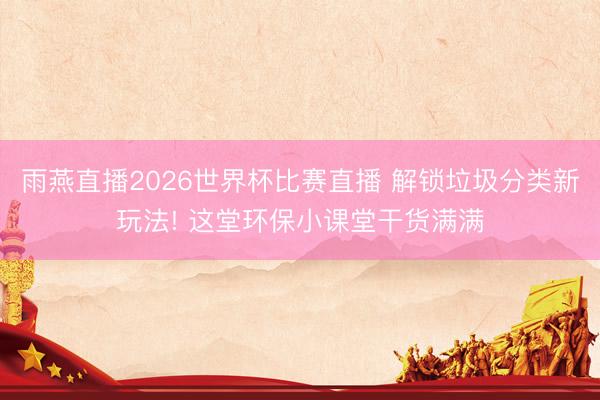 雨燕直播2026世界杯比赛直播 解锁垃圾分类新玩法! 这堂环保小课堂干货满满