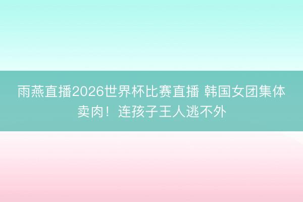 雨燕直播2026世界杯比赛直播 韩国女团集体卖肉!连孩子王人逃不外