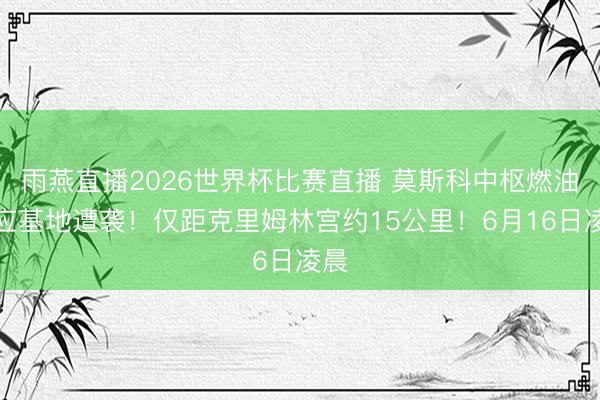 雨燕直播2026世界杯比赛直播 莫斯科中枢燃油供应基地遭袭!仅距克里姆林宫约15公里!6月16日凌晨