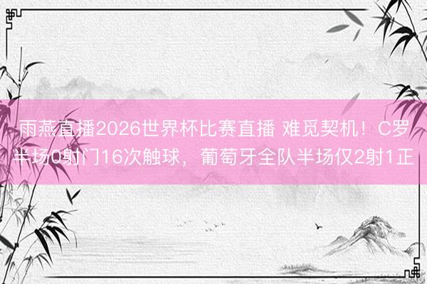 雨燕直播2026世界杯比赛直播 难觅契机!C罗半场0射门16次触球,葡萄牙全队半场仅2射1正