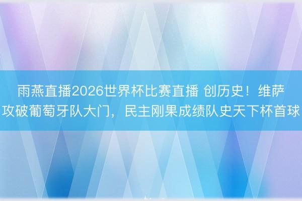 雨燕直播2026世界杯比赛直播 创历史!维萨攻破葡萄牙队大门,民主刚果成绩队史天下杯首球
