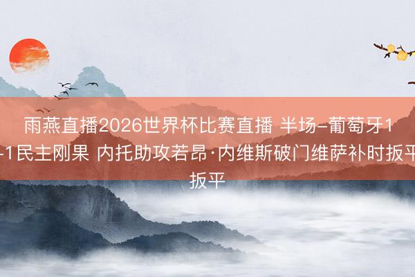 雨燕直播2026世界杯比赛直播 半场-葡萄牙1-1民主刚果 内托助攻若昂·内维斯破门维萨补时扳平