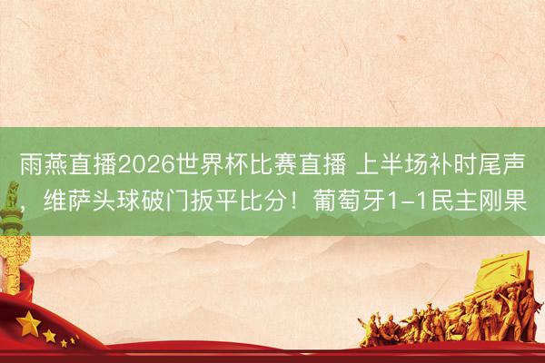 雨燕直播2026世界杯比赛直播 上半场补时尾声，维萨头球破门扳平比分！葡萄牙1-1民主刚果