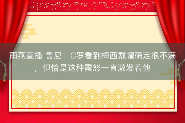 雨燕直播 鲁尼:C罗看到梅西戴帽确定很不满,但恰是这种震怒一直激发着他