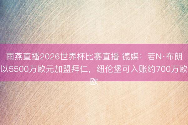 雨燕直播2026世界杯比赛直播 德媒:若N·布朗以5500万欧元加盟拜仁,纽伦堡可入账约700万欧