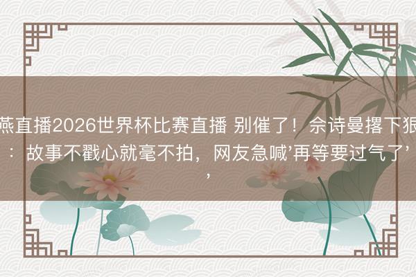 雨燕直播2026世界杯比赛直播 别催了!佘诗曼撂下狠话:故事不戳心就毫不拍,网友急喊'再等要过气了'