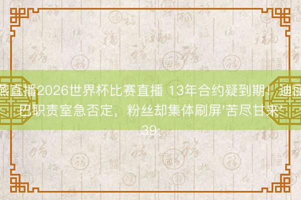 雨燕直播2026世界杯比赛直播 13年合约疑到期！迪丽热巴职责室急否定，粉丝却集体刷屏'苦尽甘来'