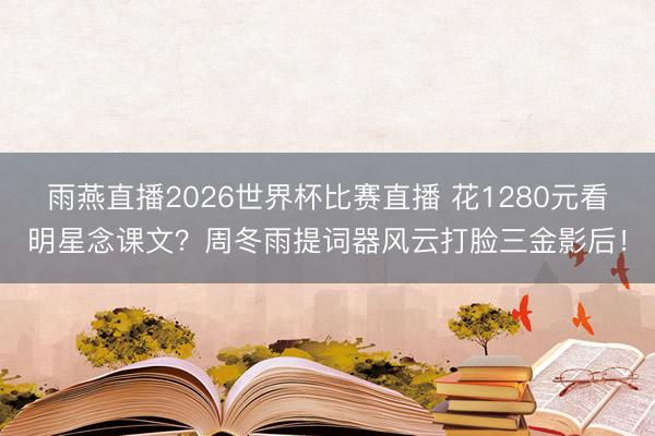 雨燕直播2026世界杯比赛直播 花1280元看明星念课文?周冬雨提词器风云打脸三金影后!