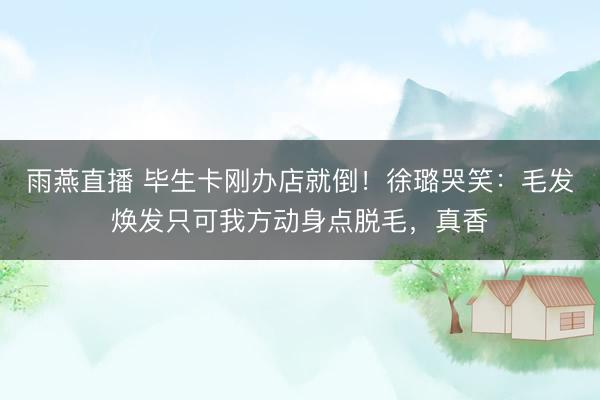 雨燕直播 毕生卡刚办店就倒!徐璐哭笑:毛发焕发只可我方动身点脱毛,真香