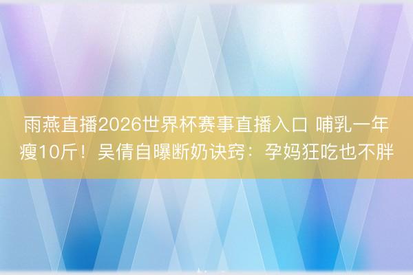 雨燕直播2026世界杯赛事直播入口 哺乳一年瘦10斤！吴倩自曝断奶诀窍：孕妈狂吃也不胖