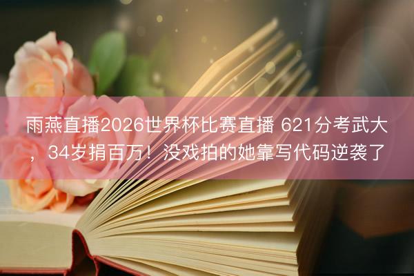 雨燕直播2026世界杯比赛直播 621分考武大,34岁捐百万!没戏拍的她靠写代码逆袭了